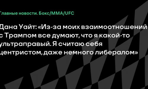 Дана Уайт назвал себя центристом и объяснил отношения с Трампом